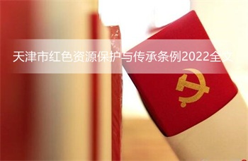 天津市红色资源保护与传承条例2022全文