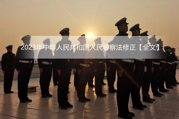 2023年中华人民共和国人民警察法修正【全文】